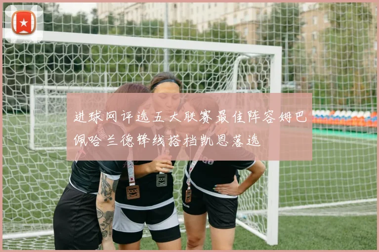 进球网评选五大联赛最佳阵容姆巴佩哈兰德锋线搭档凯恩落选