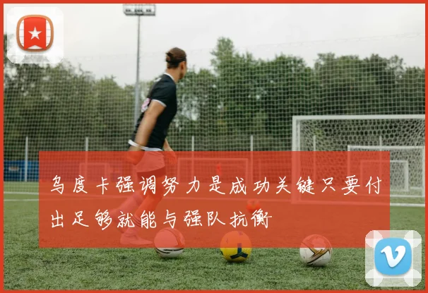 乌度卡强调努力是成功关键只要付出足够就能与强队抗衡