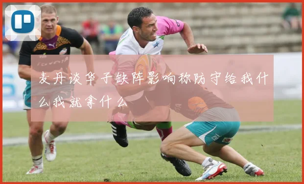 麦丹谈华子缺阵影响称防守给我什么我就拿什么
