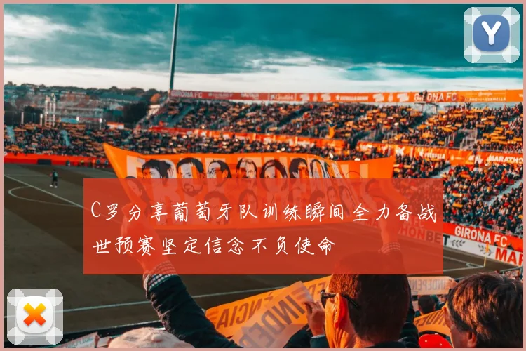 C罗分享葡萄牙队训练瞬间全力备战世预赛坚定信念不负使命