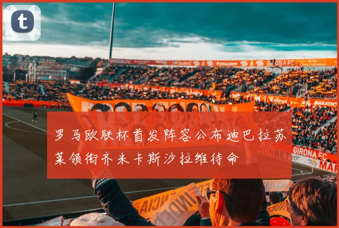 罗马欧联杯首发阵容公布迪巴拉苏莱领衔齐米卡斯沙拉维待命