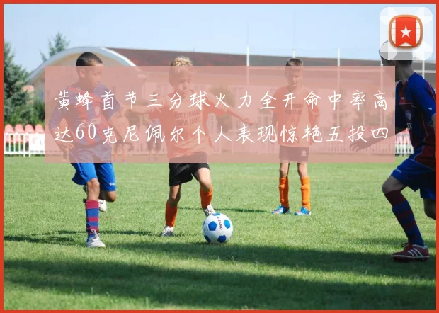 黄蜂首节三分球火力全开命中率高达60克尼佩尔个人表现惊艳五投四中