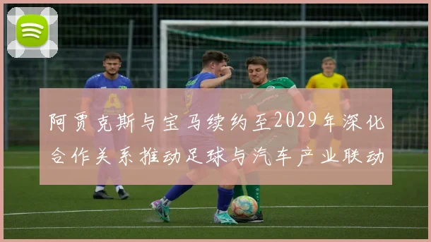 阿贾克斯与宝马续约至2029年深化合作关系推动足球与汽车产业联动