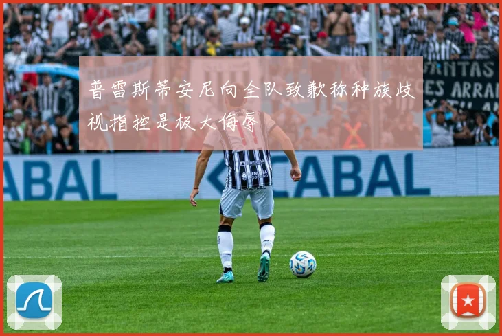 普雷斯蒂安尼向全队致歉称种族歧视指控是极大侮辱