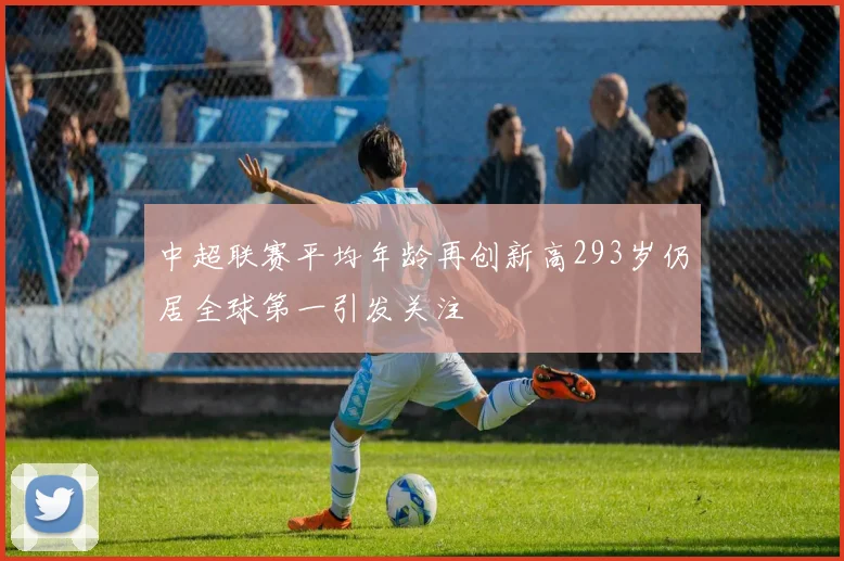 中超联赛平均年龄再创新高293岁仍居全球第一引发关注