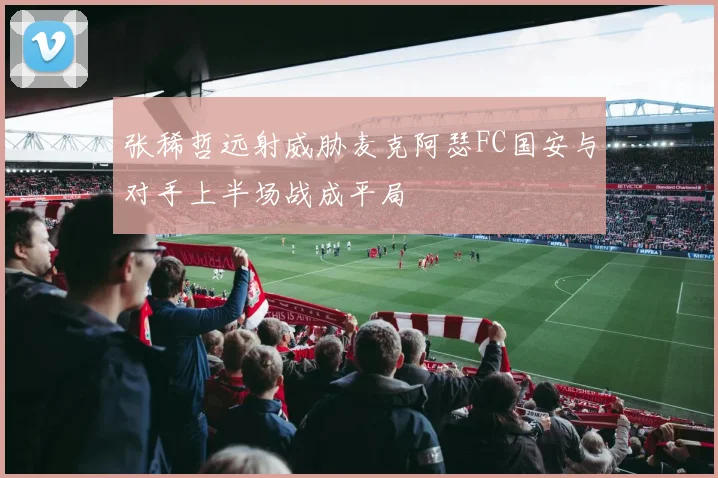 张稀哲远射威胁麦克阿瑟FC国安与对手上半场战成平局