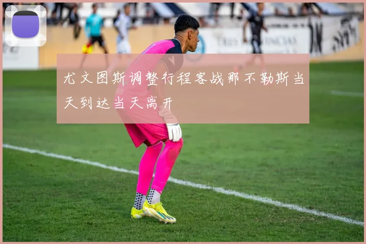 尤文图斯调整行程客战那不勒斯当天到达当天离开