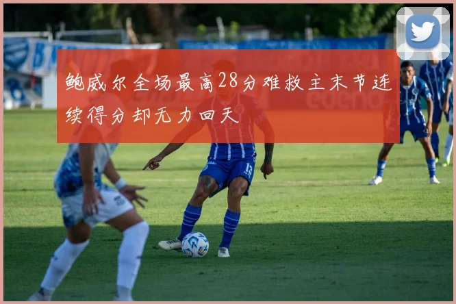 鲍威尔全场最高28分难救主末节连续得分却无力回天